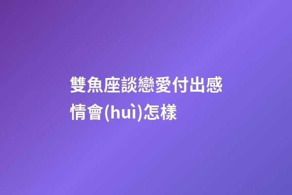 雙魚座談戀愛付出感情會(huì)怎樣-第1張-星座運(yùn)勢-玄機(jī)派