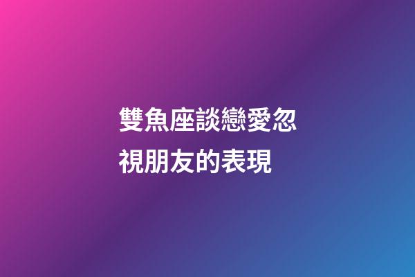 雙魚座談戀愛忽視朋友的表現-第1張-星座運勢-玄機派