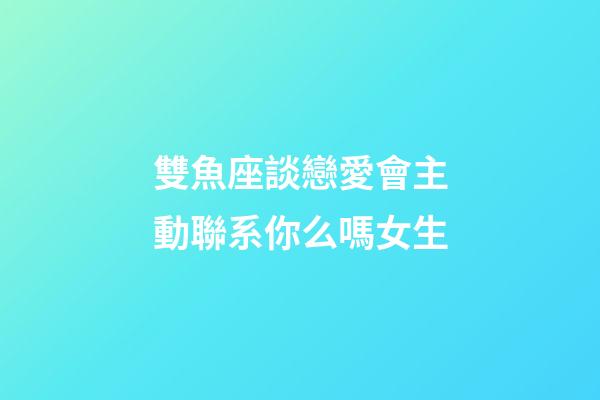 雙魚座談戀愛會主動聯系你么嗎女生-第1張-星座運勢-玄機派