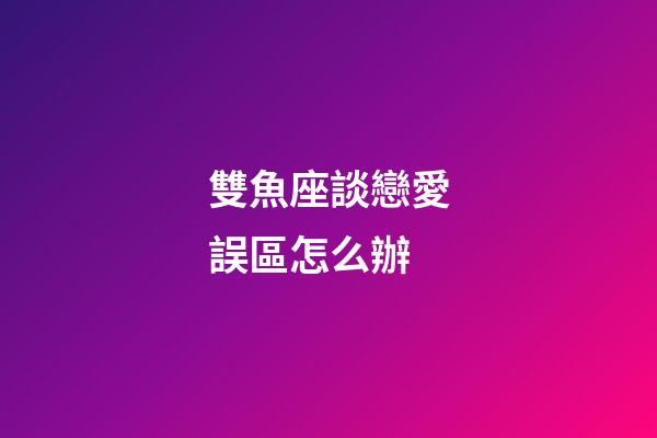 雙魚座談戀愛誤區怎么辦-第1張-星座運勢-玄機派
