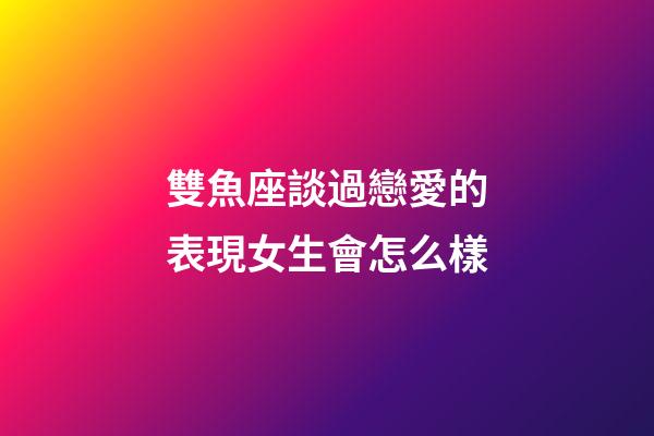 雙魚座談過戀愛的表現女生會怎么樣-第1張-星座運勢-玄機派