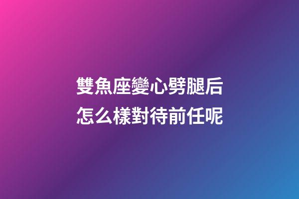 雙魚座變心劈腿后怎么樣對待前任呢-第1張-星座運勢-玄機派