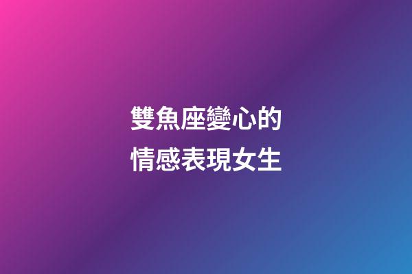 雙魚座變心的情感表現女生-第1張-星座運勢-玄機派