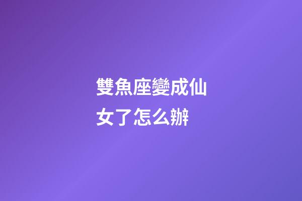 雙魚座變成仙女了怎么辦-第1張-星座運勢-玄機派