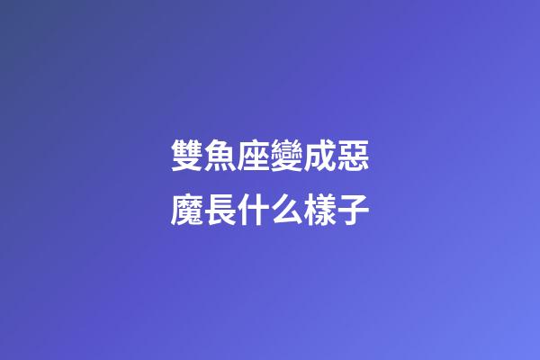 雙魚座變成惡魔長什么樣子-第1張-星座運勢-玄機派