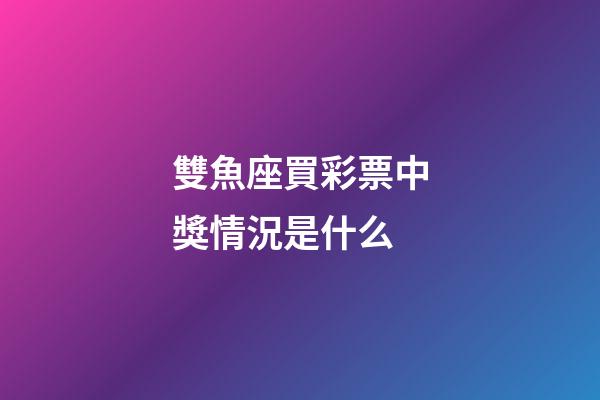 雙魚座買彩票中獎情況是什么-第1張-星座運勢-玄機派