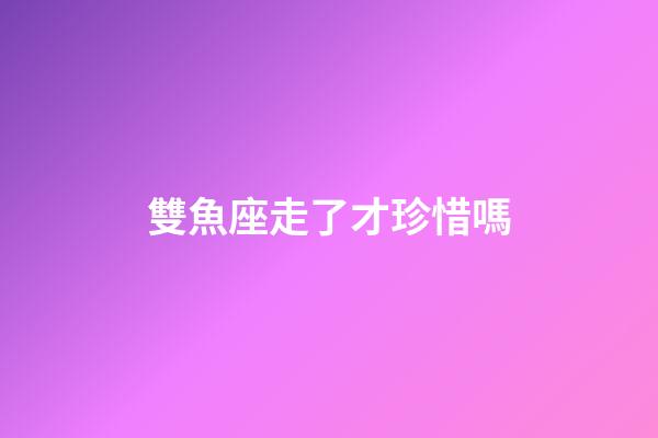 雙魚座走了才珍惜嗎-第1張-星座運勢-玄機派