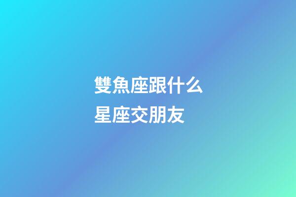 雙魚座跟什么星座交朋友-第1張-星座運勢-玄機派