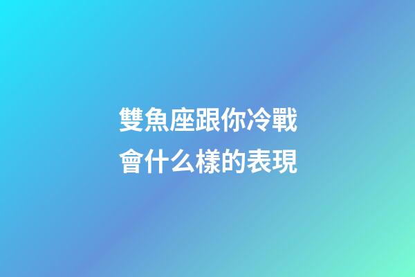 雙魚座跟你冷戰會什么樣的表現-第1張-星座運勢-玄機派