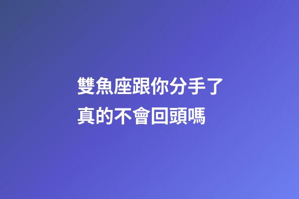 雙魚座跟你分手了真的不會回頭嗎-第1張-星座運勢-玄機派