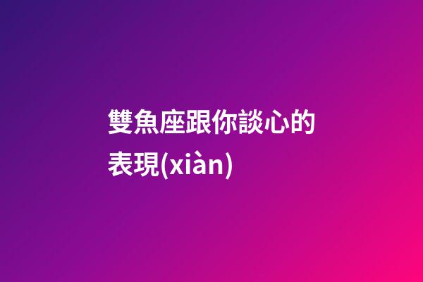 雙魚座跟你談心的表現(xiàn)-第1張-星座運(yùn)勢-玄機(jī)派