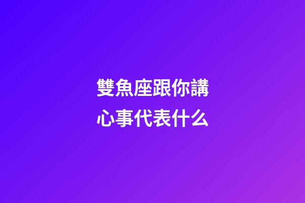 雙魚座跟你講心事代表什么-第1張-星座運勢-玄機派