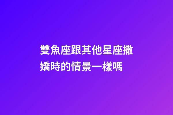 雙魚座跟其他星座撒嬌時的情景一樣嗎-第1張-星座運勢-玄機派
