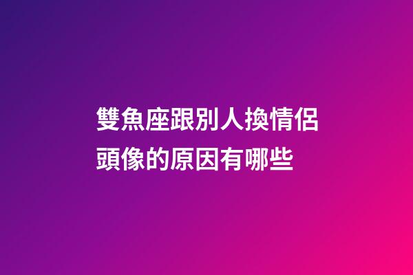 雙魚座跟別人換情侶頭像的原因有哪些-第1張-星座運勢-玄機派