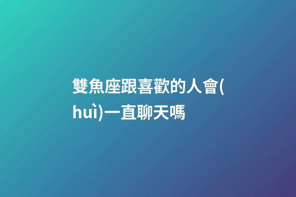 雙魚座跟喜歡的人會(huì)一直聊天嗎-第1張-星座運(yùn)勢(shì)-玄機(jī)派