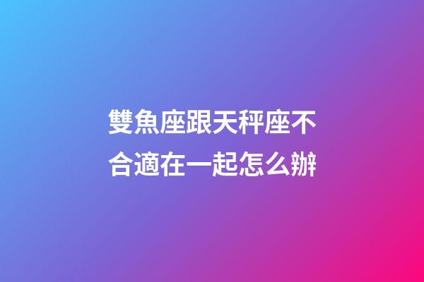 雙魚座跟天秤座不合適在一起怎么辦-第1張-星座運勢-玄機派