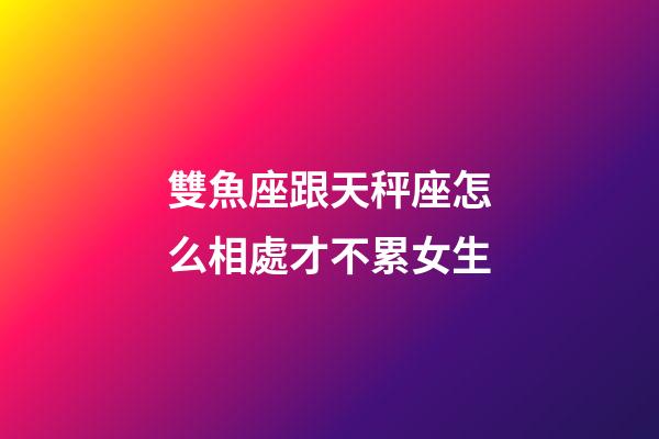 雙魚座跟天秤座怎么相處才不累女生-第1張-星座運勢-玄機派
