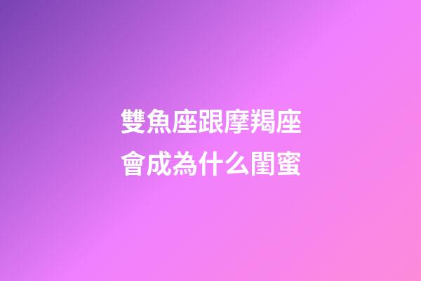 雙魚座跟摩羯座會成為什么閨蜜-第1張-星座運勢-玄機派