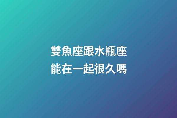 雙魚座跟水瓶座能在一起很久嗎-第1張-星座運(yùn)勢(shì)-玄機(jī)派