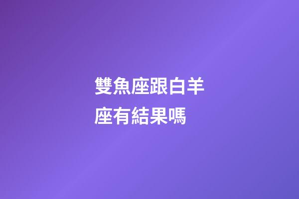雙魚座跟白羊座有結果嗎-第1張-星座運勢-玄機派