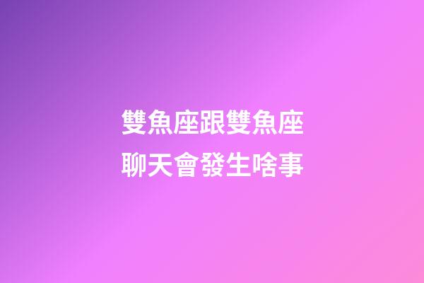 雙魚座跟雙魚座聊天會發生啥事-第1張-星座運勢-玄機派