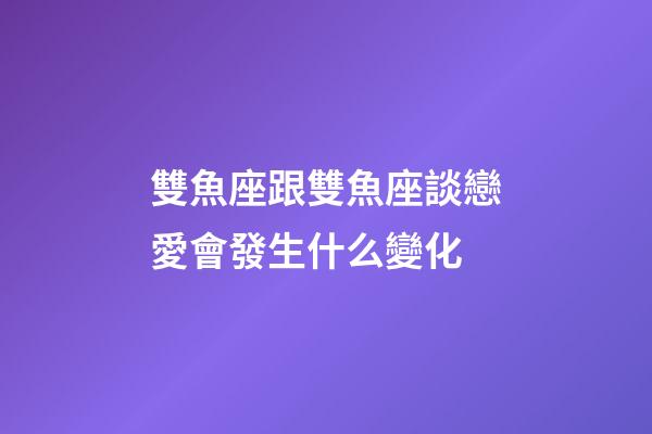 雙魚座跟雙魚座談戀愛會發生什么變化-第1張-星座運勢-玄機派
