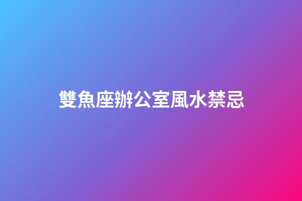 雙魚座辦公室風水禁忌
