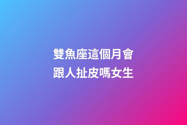 雙魚座這個月會跟人扯皮嗎女生-第1張-星座運勢-玄機派