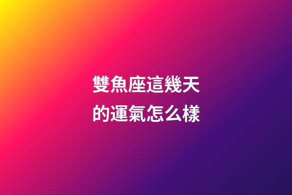 雙魚座這幾天的運氣怎么樣-第1張-星座運勢-玄機派
