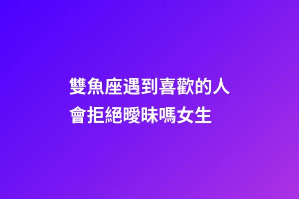 雙魚座遇到喜歡的人會拒絕曖昧嗎女生-第1張-星座運勢-玄機派