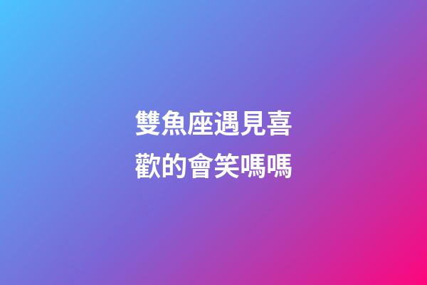 雙魚座遇見喜歡的會笑嗎嗎-第1張-星座運勢-玄機派