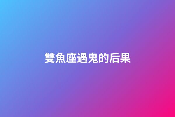 雙魚座遇鬼的后果-第1張-星座運勢-玄機派
