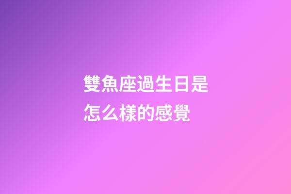 雙魚座過生日是怎么樣的感覺-第1張-星座運勢-玄機派