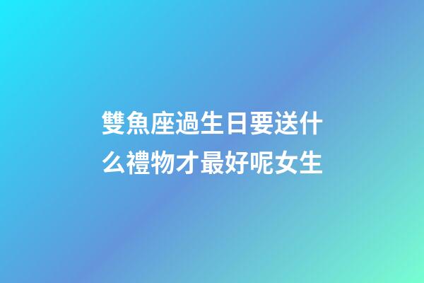 雙魚座過生日要送什么禮物才最好呢女生-第1張-星座運勢-玄機派