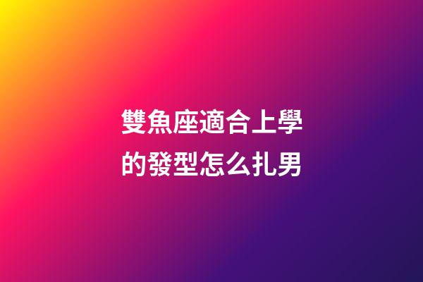 雙魚座適合上學的發型怎么扎男-第1張-星座運勢-玄機派