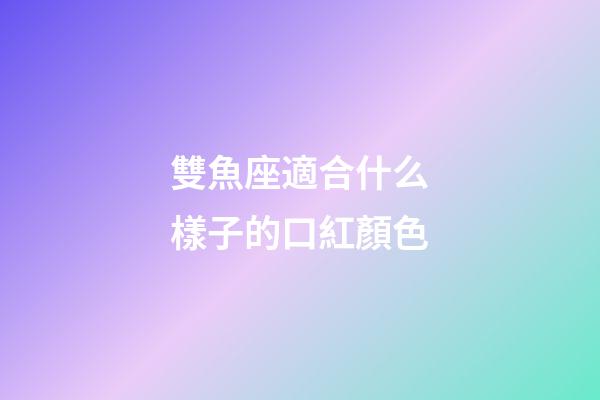 雙魚座適合什么樣子的口紅顏色-第1張-星座運(yùn)勢-玄機(jī)派