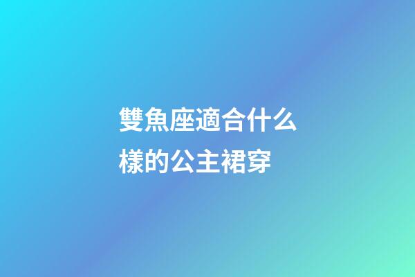 雙魚座適合什么樣的公主裙穿-第1張-星座運勢-玄機派