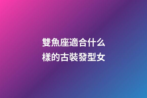 雙魚座適合什么樣的古裝發型女-第1張-星座運勢-玄機派