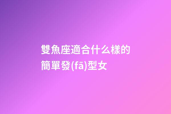 雙魚座適合什么樣的簡單發(fā)型女-第1張-星座運勢-玄機派