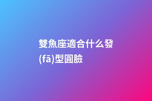 雙魚座適合什么發(fā)型圓臉-第1張-星座運勢-玄機派