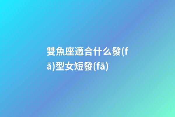 雙魚座適合什么發(fā)型女短發(fā)-第1張-星座運勢-玄機派