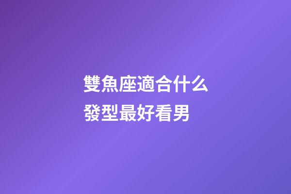 雙魚座適合什么發型最好看男-第1張-星座運勢-玄機派