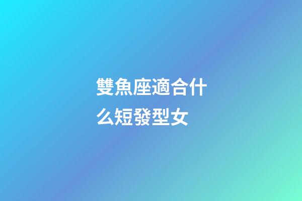雙魚座適合什么短發型女-第1張-星座運勢-玄機派