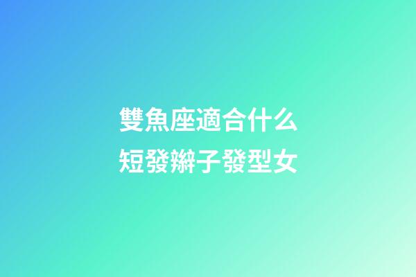 雙魚座適合什么短發辮子發型女-第1張-星座運勢-玄機派