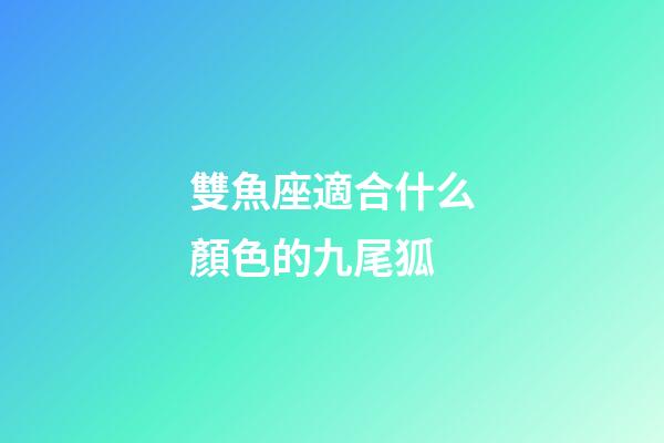 雙魚座適合什么顏色的九尾狐-第1張-星座運勢-玄機派