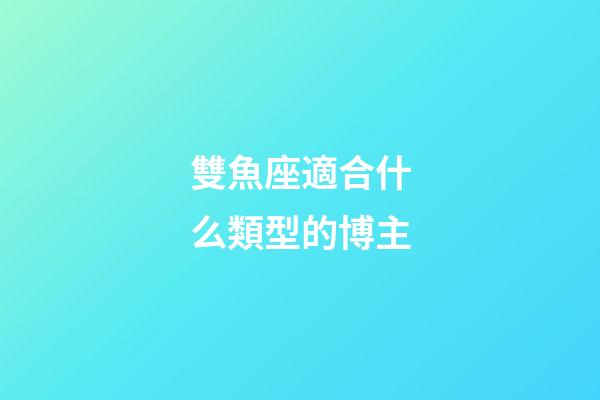 雙魚座適合什么類型的博主-第1張-星座運勢-玄機派