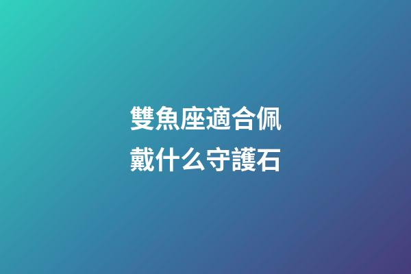 雙魚座適合佩戴什么守護石-第1張-星座運勢-玄機派