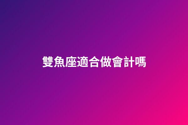 雙魚座適合做會計嗎-第1張-星座運勢-玄機派