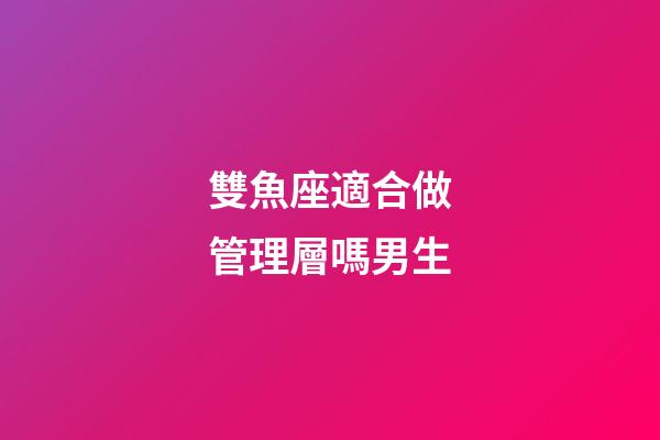 雙魚座適合做管理層嗎男生-第1張-星座運勢-玄機派