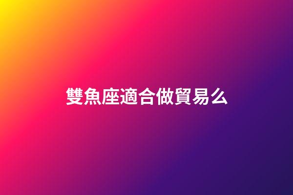 雙魚座適合做貿易么-第1張-星座運勢-玄機派